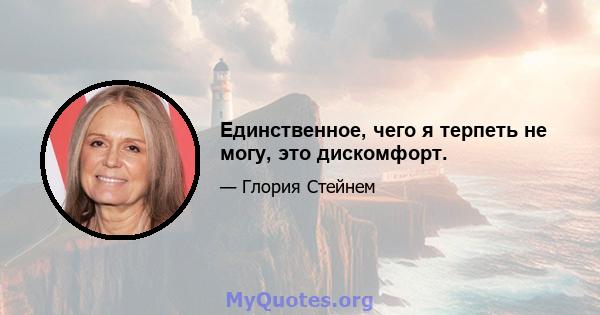 Единственное, чего я терпеть не могу, это дискомфорт.