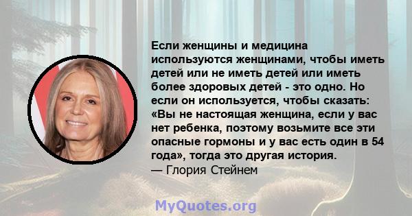 Если женщины и медицина используются женщинами, чтобы иметь детей или не иметь детей или иметь более здоровых детей - это одно. Но если он используется, чтобы сказать: «Вы не настоящая женщина, если у вас нет ребенка,