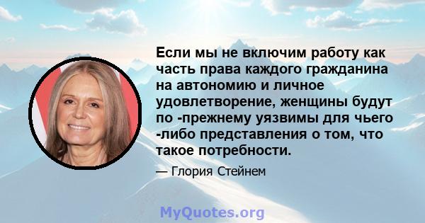 Если мы не включим работу как часть права каждого гражданина на автономию и личное удовлетворение, женщины будут по -прежнему уязвимы для чьего -либо представления о том, что такое потребности.