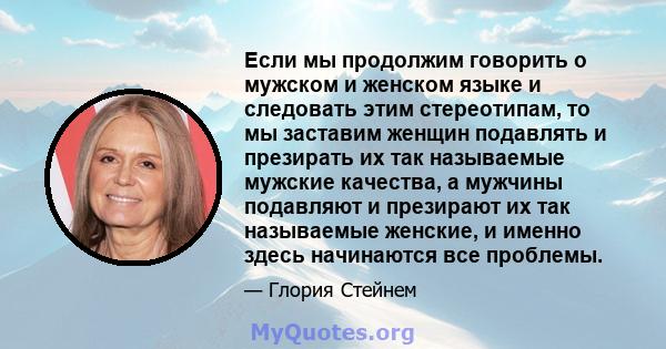 Если мы продолжим говорить о мужском и женском языке и следовать этим стереотипам, то мы заставим женщин подавлять и презирать их так называемые мужские качества, а мужчины подавляют и презирают их так называемые