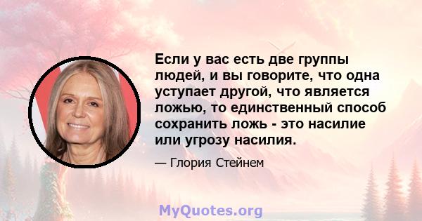 Если у вас есть две группы людей, и вы говорите, что одна уступает другой, что является ложью, то единственный способ сохранить ложь - это насилие или угрозу насилия.