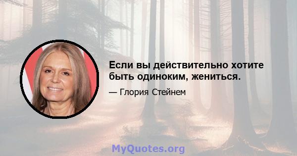 Если вы действительно хотите быть одиноким, жениться.