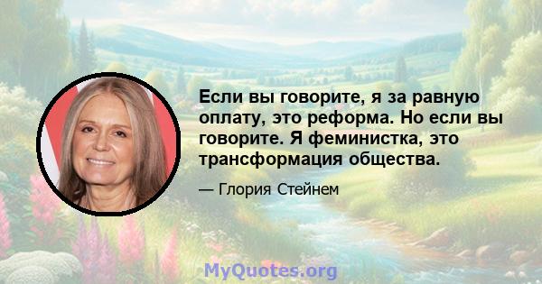 Если вы говорите, я за равную оплату, это реформа. Но если вы говорите. Я феминистка, это трансформация общества.