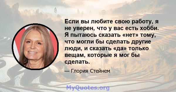 Если вы любите свою работу, я не уверен, что у вас есть хобби. Я пытаюсь сказать «нет» тому, что могли бы сделать другие люди, и сказать «да» только вещам, которые я мог бы сделать.