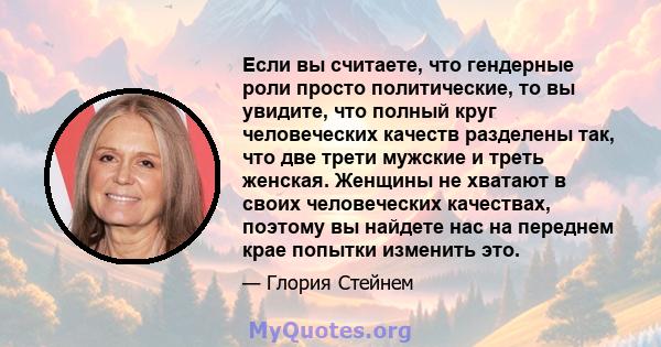 Если вы считаете, что гендерные роли просто политические, то вы увидите, что полный круг человеческих качеств разделены так, что две трети мужские и треть женская. Женщины не хватают в своих человеческих качествах,