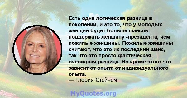 Есть одна логическая разница в поколении, и это то, что у молодых женщин будет больше шансов поддержать женщину -президента, чем пожилые женщины. Пожилые женщины считают, что это их последний шанс, так что это просто