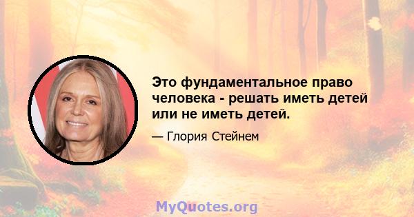 Это фундаментальное право человека - решать иметь детей или не иметь детей.