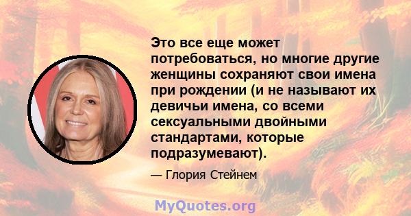 Это все еще может потребоваться, но многие другие женщины сохраняют свои имена при рождении (и не называют их девичьи имена, со всеми сексуальными двойными стандартами, которые подразумевают).