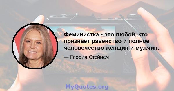 Феминистка - это любой, кто признает равенство и полное человечество женщин и мужчин.