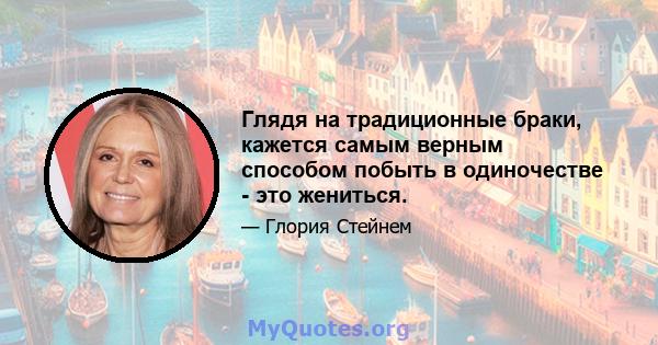 Глядя на традиционные браки, кажется самым верным способом побыть в одиночестве - это жениться.