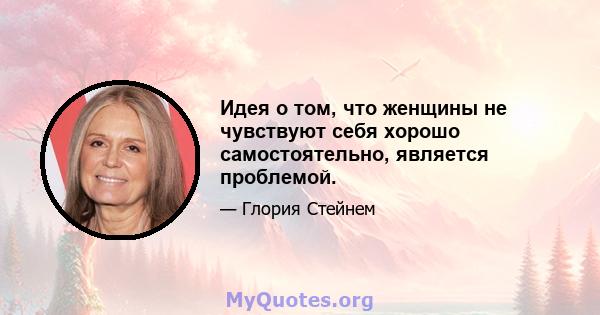 Идея о том, что женщины не чувствуют себя хорошо самостоятельно, является проблемой.