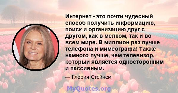 Интернет - это почти чудесный способ получить информацию, поиск и организацию друг с другом, как в мелком, так и во всем мире. В миллион раз лучше телефона и мимеографа! Также намного лучше, чем телевизор, который