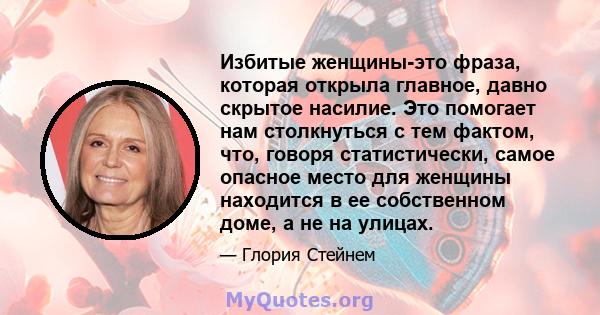 Избитые женщины-это фраза, которая открыла главное, давно скрытое насилие. Это помогает нам столкнуться с тем фактом, что, говоря статистически, самое опасное место для женщины находится в ее собственном доме, а не на