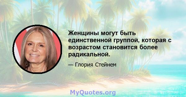 Женщины могут быть единственной группой, которая с возрастом становится более радикальной.