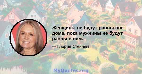 Женщины не будут равны вне дома, пока мужчины не будут равны в нем.