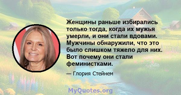 Женщины раньше избирались только тогда, когда их мужья умерли, и они стали вдовами. Мужчины обнаружили, что это было слишком тяжело для них. Вот почему они стали феминистками.