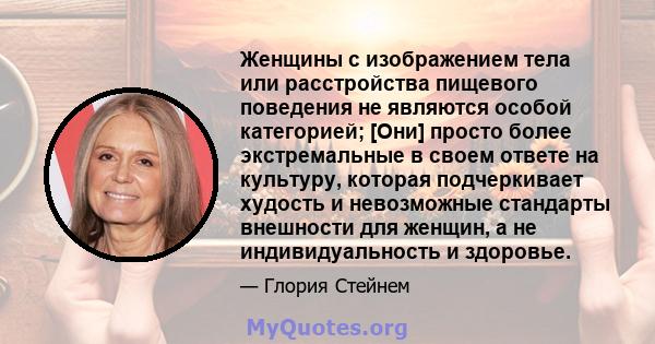 Женщины с изображением тела или расстройства пищевого поведения не являются особой категорией; [Они] просто более экстремальные в своем ответе на культуру, которая подчеркивает худость и невозможные стандарты внешности