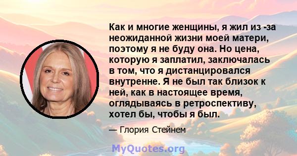 Как и многие женщины, я жил из -за неожиданной жизни моей матери, поэтому я не буду она. Но цена, которую я заплатил, заключалась в том, что я дистанцировался внутренне. Я не был так близок к ней, как в настоящее время, 