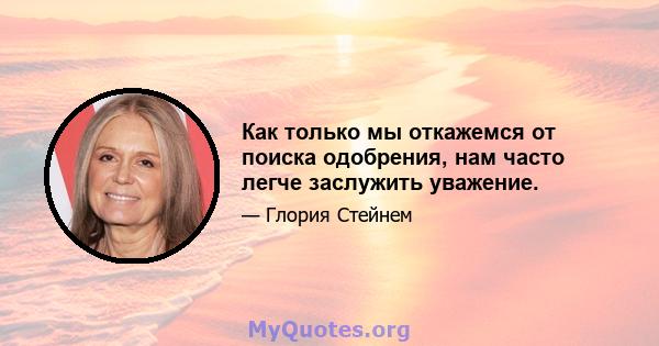 Как только мы откажемся от поиска одобрения, нам часто легче заслужить уважение.