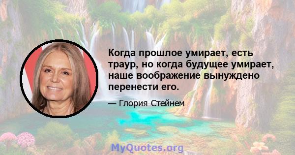 Когда прошлое умирает, есть траур, но когда будущее умирает, наше воображение вынуждено перенести его.