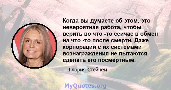 Когда вы думаете об этом, это невероятная работа, чтобы верить во что -то сейчас в обмен на что -то после смерти. Даже корпорации с их системами вознаграждения не пытаются сделать его посмертным.