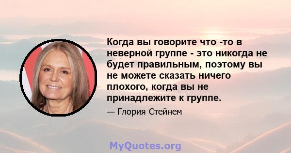 Когда вы говорите что -то в неверной группе - это никогда не будет правильным, поэтому вы не можете сказать ничего плохого, когда вы не принадлежите к группе.