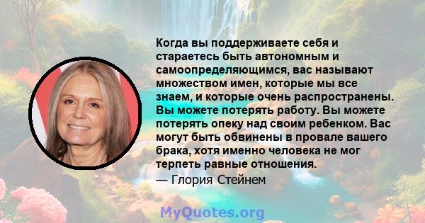 Когда вы поддерживаете себя и стараетесь быть автономным и самоопределяющимся, вас называют множеством имен, которые мы все знаем, и которые очень распространены. Вы можете потерять работу. Вы можете потерять опеку над