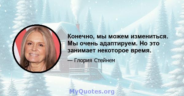 Конечно, мы можем измениться. Мы очень адаптируем. Но это занимает некоторое время.