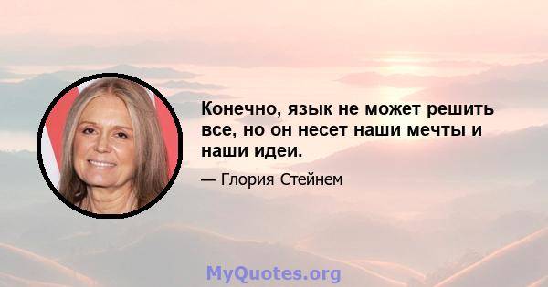 Конечно, язык не может решить все, но он несет наши мечты и наши идеи.