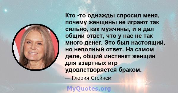 Кто -то однажды спросил меня, почему женщины не играют так сильно, как мужчины, и я дал общий ответ, что у нас не так много денег. Это был настоящий, но неполный ответ. На самом деле, общий инстинкт женщин для азартных