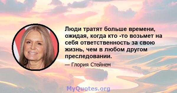 Люди тратят больше времени, ожидая, когда кто -то возьмет на себя ответственность за свою жизнь, чем в любом другом преследовании.