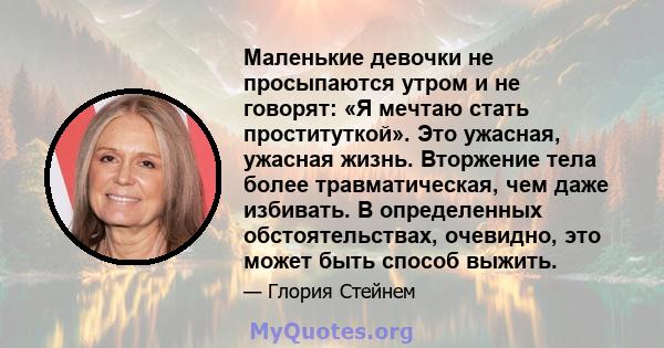 Маленькие девочки не просыпаются утром и не говорят: «Я мечтаю стать проституткой». Это ужасная, ужасная жизнь. Вторжение тела более травматическая, чем даже избивать. В определенных обстоятельствах, очевидно, это может 