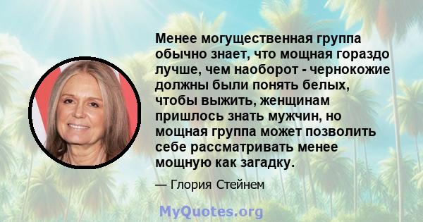 Менее могущественная группа обычно знает, что мощная гораздо лучше, чем наоборот - чернокожие должны были понять белых, чтобы выжить, женщинам пришлось знать мужчин, но мощная группа может позволить себе рассматривать