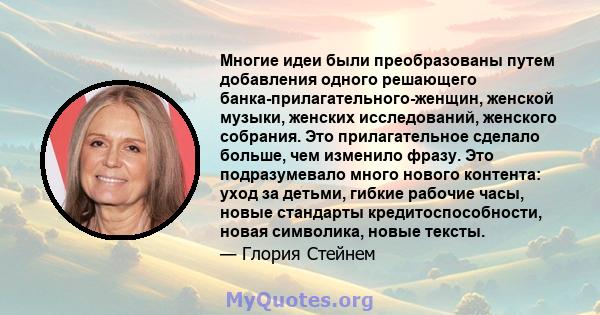 Многие идеи были преобразованы путем добавления одного решающего банка-прилагательного-женщин, женской музыки, женских исследований, женского собрания. Это прилагательное сделало больше, чем изменило фразу. Это