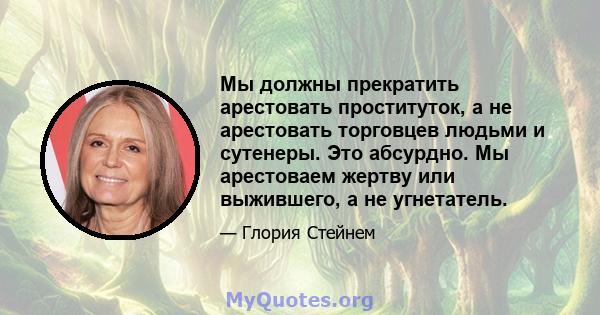 Мы должны прекратить арестовать проституток, а не арестовать торговцев людьми и сутенеры. Это абсурдно. Мы арестоваем жертву или выжившего, а не угнетатель.