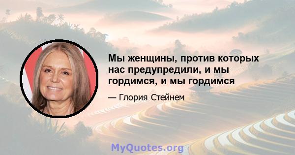 Мы женщины, против которых нас предупредили, и мы гордимся, и мы гордимся