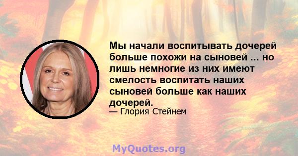 Мы начали воспитывать дочерей больше похожи на сыновей ... но лишь немногие из них имеют смелость воспитать наших сыновей больше как наших дочерей.