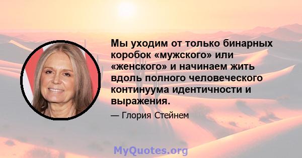 Мы уходим от только бинарных коробок «мужского» или «женского» и начинаем жить вдоль полного человеческого континуума идентичности и выражения.