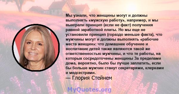 Мы узнали, что женщины могут и должны выполнять «мужскую работу», например, и мы выиграли принцип (если не факт) получения равной заработной платы. Но мы еще не установили принцип (гораздо меньше факта), что мужчины