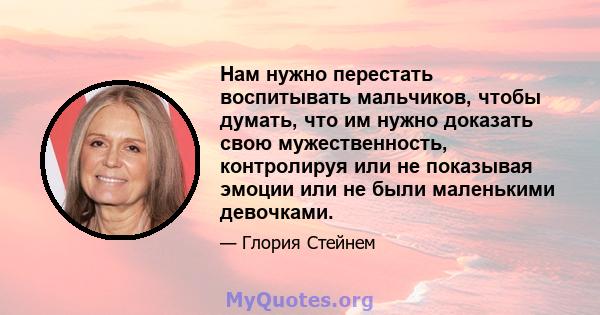 Нам нужно перестать воспитывать мальчиков, чтобы думать, что им нужно доказать свою мужественность, контролируя или не показывая эмоции или не были маленькими девочками.