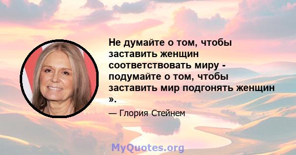 Не думайте о том, чтобы заставить женщин соответствовать миру - подумайте о том, чтобы заставить мир подгонять женщин ».