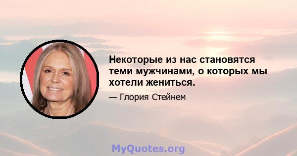 Некоторые из нас становятся теми мужчинами, о которых мы хотели жениться.