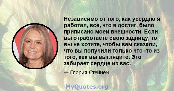 Независимо от того, как усердно я работал, все, что я достиг, было приписано моей внешности. Если вы отработаете свою задницу, то вы не хотите, чтобы вам сказали, что вы получили только что -то из того, как вы