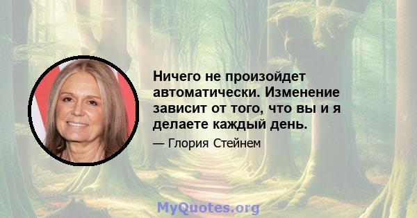 Ничего не произойдет автоматически. Изменение зависит от того, что вы и я делаете каждый день.