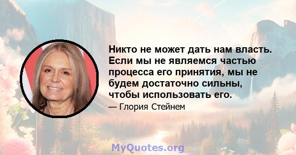 Никто не может дать нам власть. Если мы не являемся частью процесса его принятия, мы не будем достаточно сильны, чтобы использовать его.