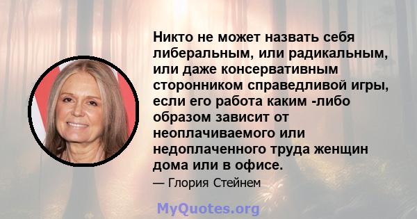 Никто не может назвать себя либеральным, или радикальным, или даже консервативным сторонником справедливой игры, если его работа каким -либо образом зависит от неоплачиваемого или недоплаченного труда женщин дома или в