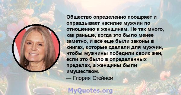 Общество определенно поощряет и оправдывает насилие мужчин по отношению к женщинам. Не так много, как раньше, когда это было менее заметно, и все еще были законы в книгах, которые сделали для мужчин, чтобы мужчины