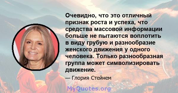 Очевидно, что это отличный признак роста и успеха, что средства массовой информации больше не пытаются воплотить в виду грубую и разнообразие женского движения у одного человека. Только разнообразная группа может