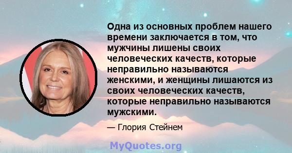 Одна из основных проблем нашего времени заключается в том, что мужчины лишены своих человеческих качеств, которые неправильно называются женскими, и женщины лишаются из своих человеческих качеств, которые неправильно