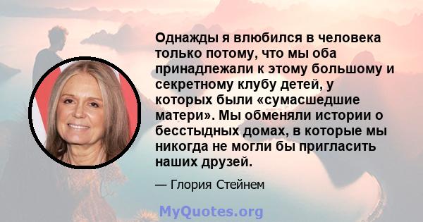 Однажды я влюбился в человека только потому, что мы оба принадлежали к этому большому и секретному клубу детей, у которых были «сумасшедшие матери». Мы обменяли истории о бесстыдных домах, в которые мы никогда не могли